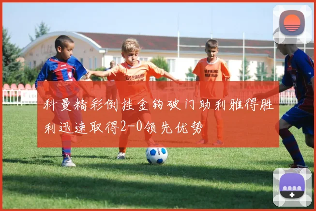 科曼精彩倒挂金钩破门助利雅得胜利迅速取得2-0领先优势