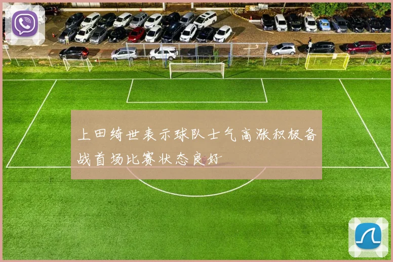 上田绮世表示球队士气高涨积极备战首场比赛状态良好