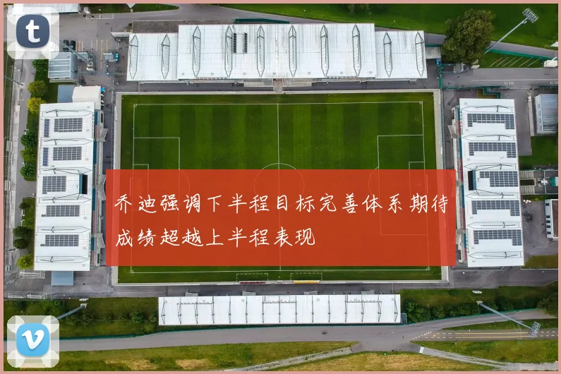 乔迪强调下半程目标完善体系期待成绩超越上半程表现
