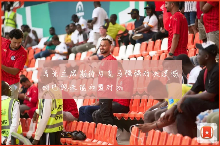 马竞主席期待与皇马强强对决遗憾姆巴佩未能加盟对抗