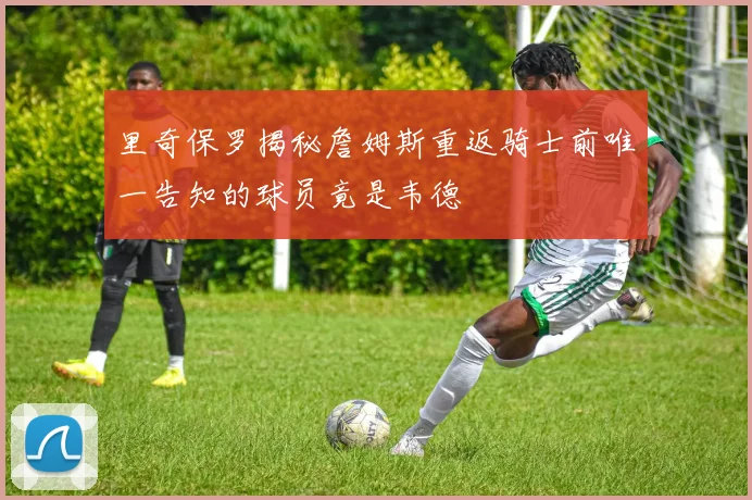 里奇保罗揭秘詹姆斯重返骑士前唯一告知的球员竟是韦德