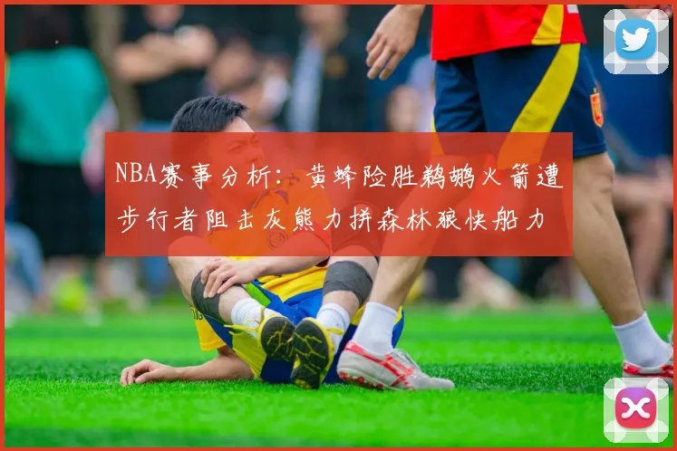 NBA赛事分析：黄蜂险胜鹈鹕火箭遭步行者阻击灰熊力拼森林狼快船力克76人