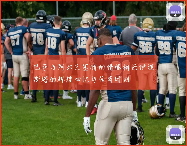 巴萨与阿尔瓦塞特的情缘梅西伊涅斯塔的辉煌回忆与传奇时刻