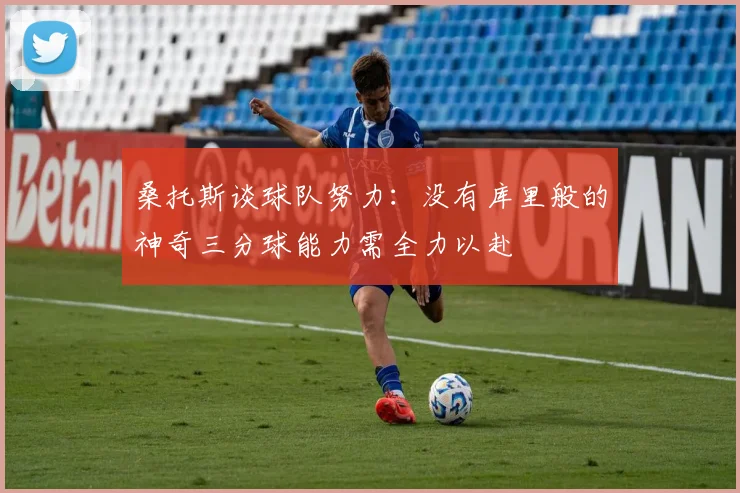 桑托斯谈球队努力：没有库里般的神奇三分球能力需全力以赴
