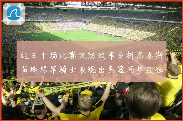 过去十场比赛攻防效率分析尼克斯黄蜂绿军骑士表现出色篮网垫底独占鳌头
