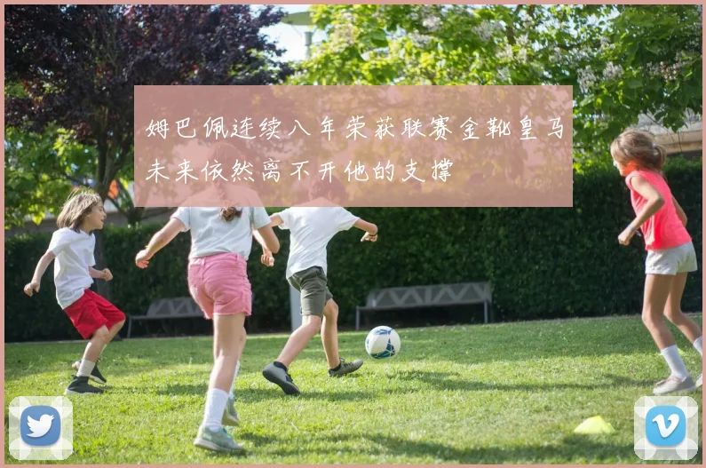 姆巴佩连续八年荣获联赛金靴皇马未来依然离不开他的支撑