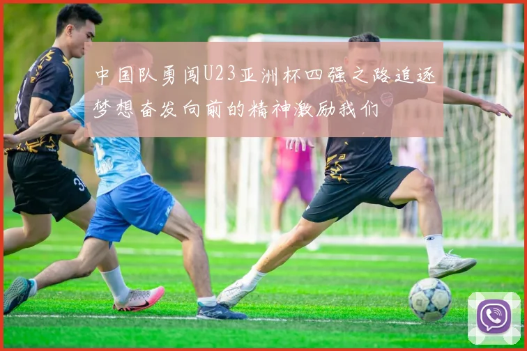 中国队勇闯U23亚洲杯四强之路追逐梦想奋发向前的精神激励我们