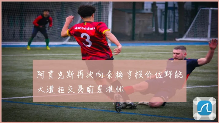 阿贾克斯再次向奈梅亨报价佐野航大遭拒交易前景堪忧