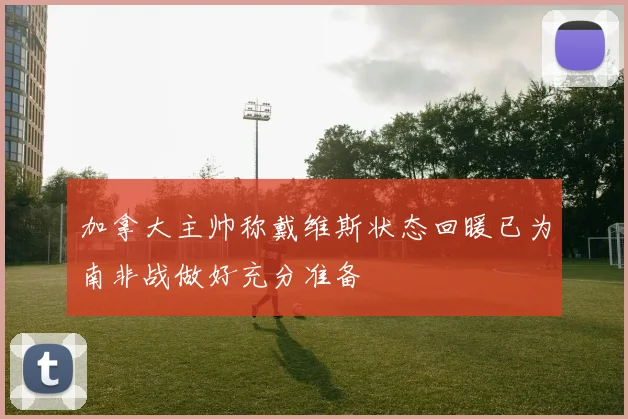 加拿大主帅称戴维斯状态回暖已为南非战做好充分准备