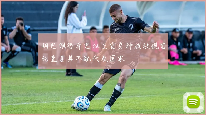 姆巴佩怒斥巴拉圭官员种族歧视言论直言其不配代表国家