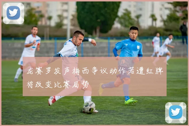 龙赛罗发声梅西争议动作若遭红牌将改变比赛局势