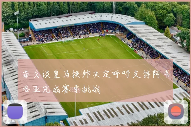 菲戈谈皇马换帅决定呼吁支持阿韦洛亚完成赛季挑战