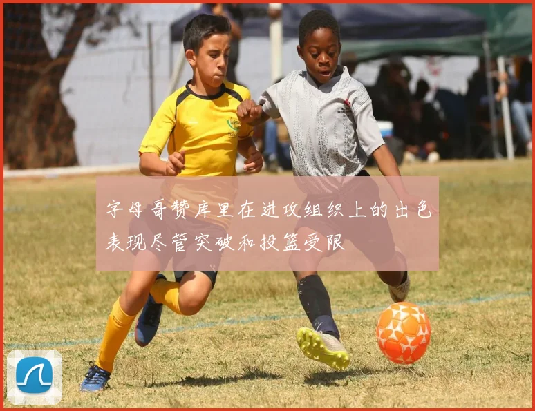 字母哥赞库里在进攻组织上的出色表现尽管突破和投篮受限