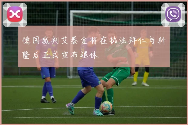 德国裁判艾泰金将在执法拜仁与科隆后正式宣布退休