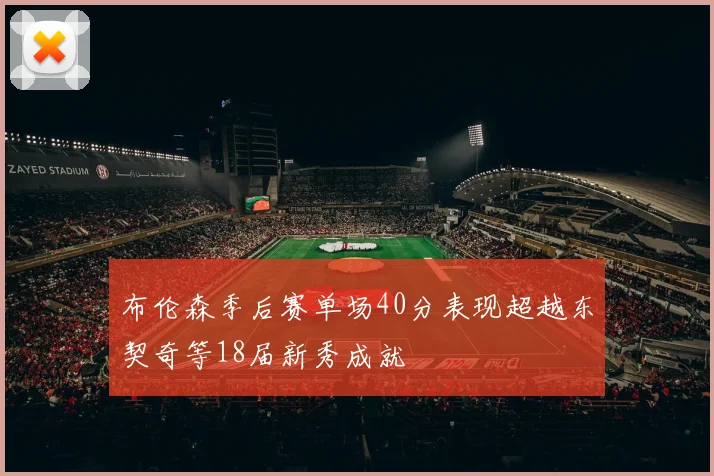 布伦森季后赛单场40分表现超越东契奇等18届新秀成就