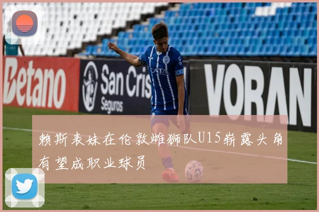赖斯表妹在伦敦雌狮队U15崭露头角有望成职业球员