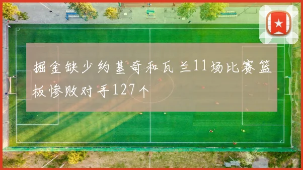 掘金缺少约基奇和瓦兰11场比赛篮板惨败对手127个