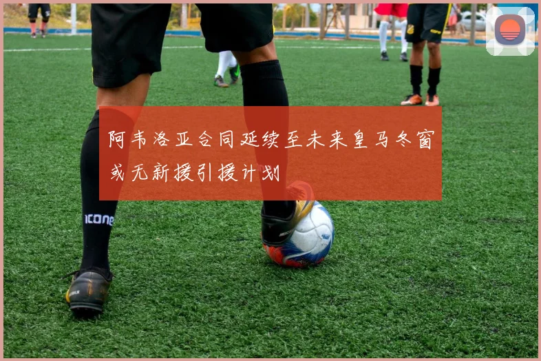 阿韦洛亚合同延续至未来皇马冬窗或无新援引援计划