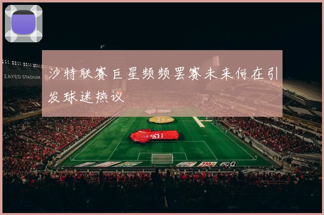 沙特联赛巨星频频罢赛未来何在引发球迷热议