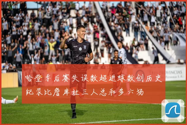 哈登季后赛失误数超进球数创历史纪录比詹库杜三人总和多六场
