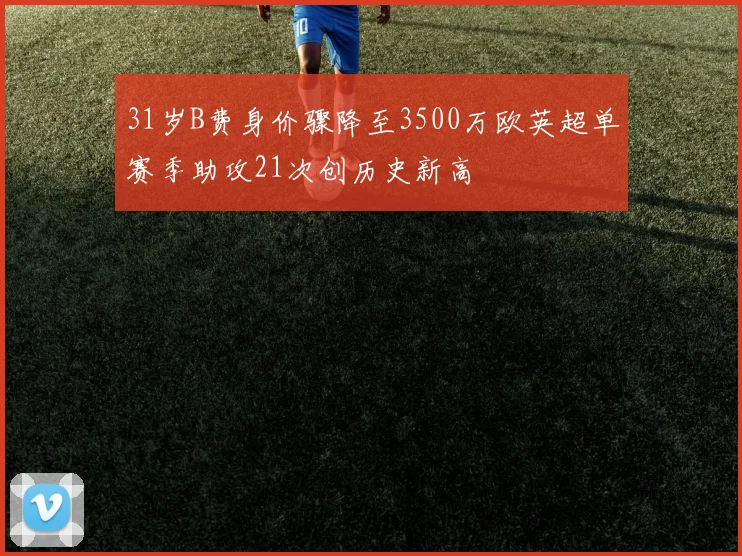 31岁B费身价骤降至3500万欧英超单赛季助攻21次创历史新高
