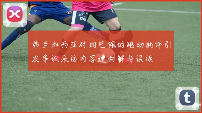 弗兰加西亚对姆巴佩的跑动批评引发争议采访内容遭曲解与误读