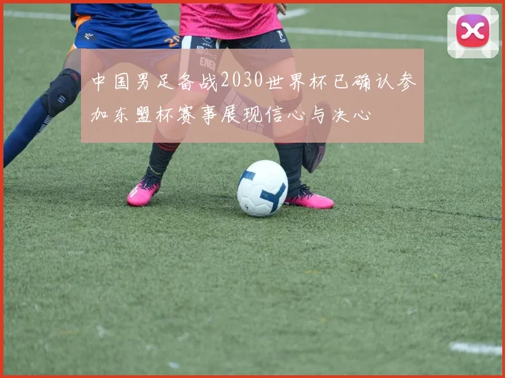 中国男足备战2030世界杯已确认参加东盟杯赛事展现信心与决心