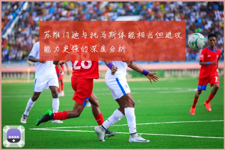 苏维门迪与托马斯体能相当但进攻能力更强的深度分析