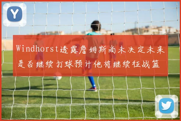 Windhorst透露詹姆斯尚未决定未来是否继续打球预计他将继续征战篮球赛场
