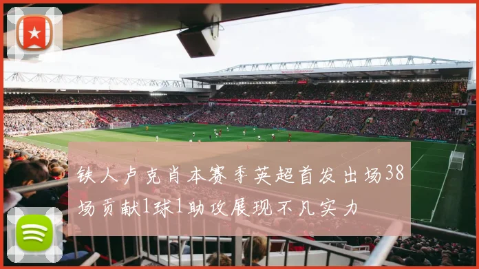 铁人卢克肖本赛季英超首发出场38场贡献1球1助攻展现不凡实力