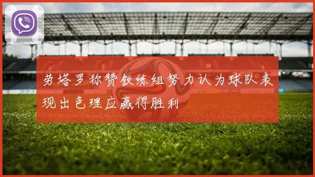 劳塔罗称赞教练组努力认为球队表现出色理应赢得胜利
